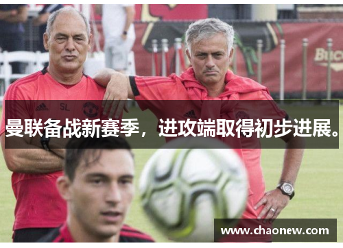 曼联备战新赛季，进攻端取得初步进展。